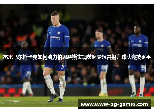 杰米马尔斯卡克如何助力伯恩茅斯实现英超梦想并提升球队竞技水平