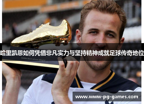 哈里凯恩如何凭借非凡实力与坚持精神成就足球传奇地位 哈里凯恩如何凭借非凡实力与坚持精神成就足球传奇地位
