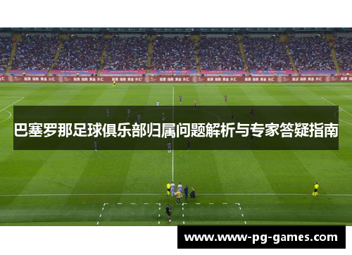 巴塞罗那足球俱乐部归属问题解析与专家答疑指南