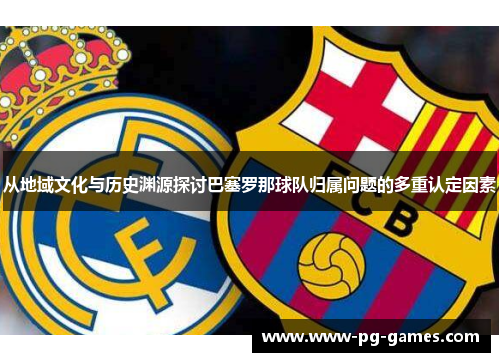 从地域文化与历史渊源探讨巴塞罗那球队归属问题的多重认定因素 从地域文化与历史渊源探讨巴塞罗那球队归属问题的多重认定因素