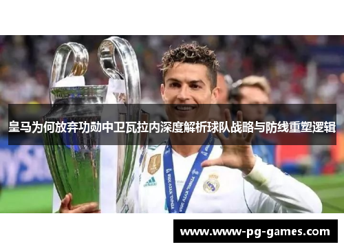 皇马为何放弃功勋中卫瓦拉内深度解析球队战略与防线重塑逻辑 皇马为何放弃功勋中卫瓦拉内深度解析球队战略与防线重塑逻辑