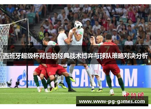 西班牙超级杯背后的经典战术博弈与球队策略对决分析 西班牙超级杯背后的经典战术博弈与球队策略对决分析