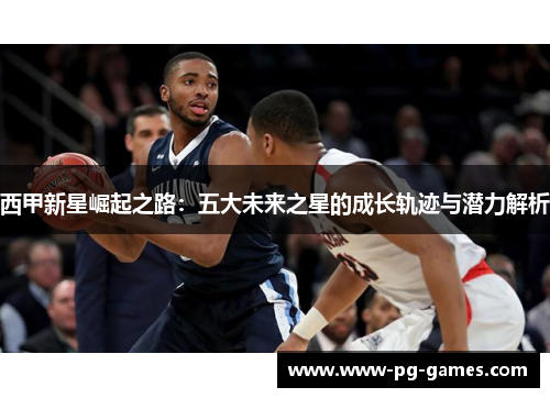 西甲新星崛起之路:五大未来之星的成长轨迹与潜力解析 西甲新星崛起之路:五大未来之星的成长轨迹与潜力解析