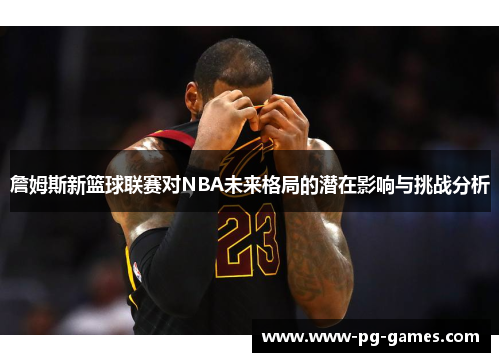 詹姆斯新篮球联赛对NBA未来格局的潜在影响与挑战分析 詹姆斯新篮球联赛对NBA未来格局的潜在影响与挑战分析