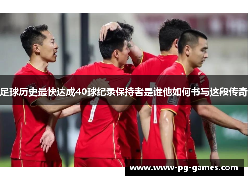 足球历史最快达成40球纪录保持者是谁他如何书写这段传奇 足球历史最快达成40球纪录保持者是谁他如何书写这段传奇