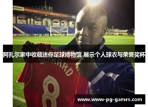 阿扎尔家中收藏迷你足球博物馆 展示个人球衣与荣誉奖杯