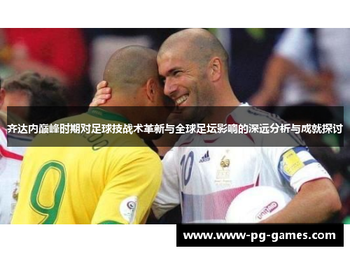 齐达内巅峰时期对足球技战术革新与全球足坛影响的深远分析与成就探讨