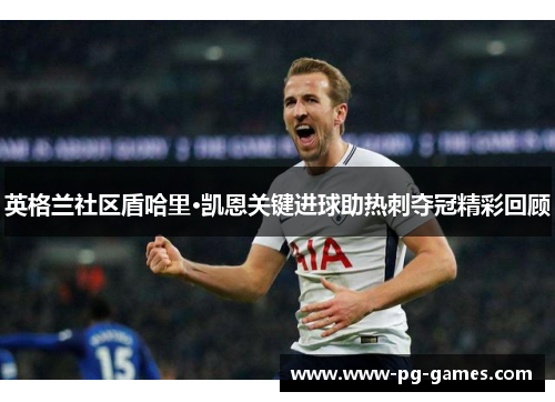 英格兰社区盾哈里·凯恩关键进球助热刺夺冠精彩回顾 英格兰社区盾哈里·凯恩关键进球助热刺夺冠精彩回顾