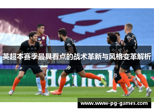 英超本赛季最具看点的战术革新与风格变革解析