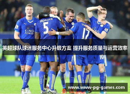 英超球队球迷服务中心升级方案 提升服务质量与运营效率 英超球队球迷服务中心升级方案 提升服务质量与运营效率