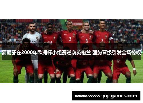 葡萄牙在2000年欧洲杯小组赛逆袭英格兰 强势晋级引发全场惊叹 葡萄牙在2000年欧洲杯小组赛逆袭英格兰 强势晋级引发全场惊叹
