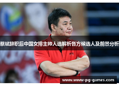 蔡斌辞职后中国女排主帅人选解析各方候选人及前景分析 蔡斌辞职后中国女排主帅人选解析各方候选人及前景分析