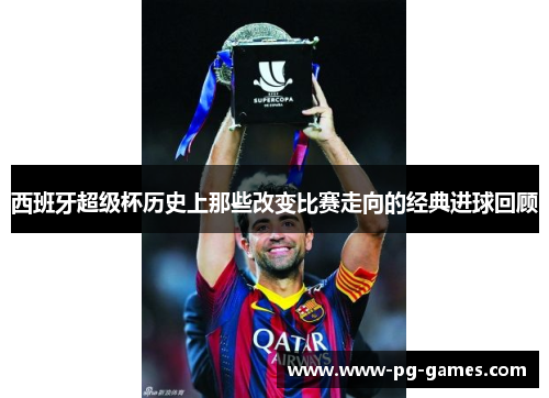 西班牙超级杯历史上那些改变比赛走向的经典进球回顾 西班牙超级杯历史上那些改变比赛走向的经典进球回顾