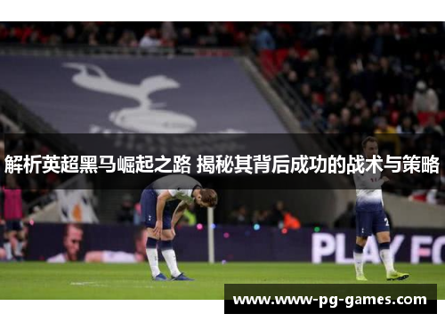 解析英超黑马崛起之路 揭秘其背后成功的战术与策略 解析英超黑马崛起之路 揭秘其背后成功的战术与策略