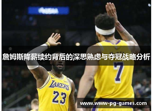 詹姆斯降薪续约背后的深思熟虑与夺冠战略分析