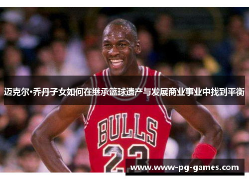 迈克尔·乔丹子女如何在继承篮球遗产与发展商业事业中找到平衡 迈克尔·乔丹子女如何在继承篮球遗产与发展商业事业中找到平衡