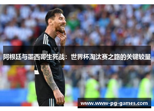 阿根廷与墨西哥生死战:世界杯淘汰赛之路的关键较量 阿根廷与墨西哥生死战:世界杯淘汰赛之路的关键较量