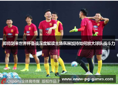 即将到来世界杯备战深度解读主场氛围加持如何放大球队战斗力