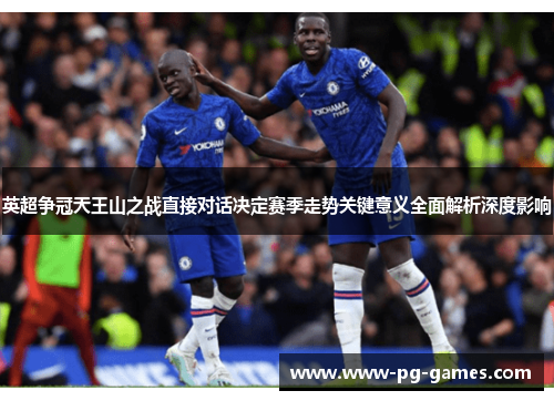 英超争冠天王山之战直接对话决定赛季走势关键意义全面解析深度影响 英超争冠天王山之战直接对话决定赛季走势关键意义全面解析深度影响