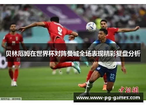 贝林厄姆在世界杯对阵曼城全场表现精彩复盘分析 贝林厄姆在世界杯对阵曼城全场表现精彩复盘分析