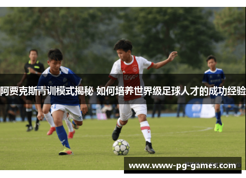 阿贾克斯青训模式揭秘 如何培养世界级足球人才的成功经验 阿贾克斯青训模式揭秘 如何培养世界级足球人才的成功经验
