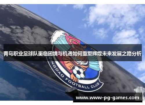 青岛职业足球队面临困境与机遇如何重塑辉煌未来发展之路分析