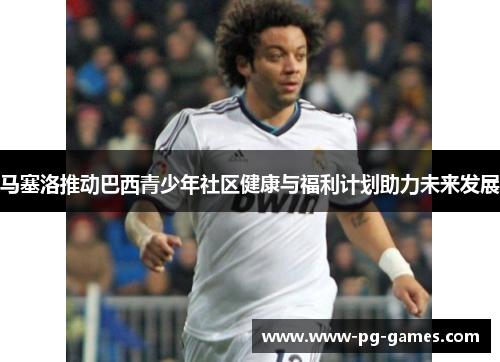 马塞洛推动巴西青少年社区健康与福利计划助力未来发展 马塞洛推动巴西青少年社区健康与福利计划助力未来发展