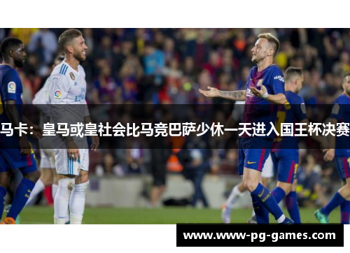 马卡：皇马或皇社会比马竞巴萨少休一天进入国王杯决赛