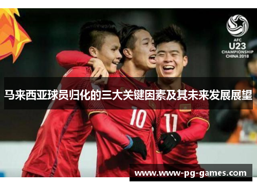 马来西亚球员归化的三大关键因素及其未来发展展望