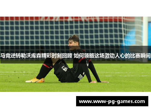 马竞逆转勒沃库森精彩时刻回顾 如何领略这场激动人心的比赛瞬间
